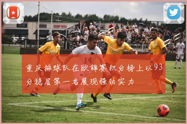 重庆排球队在欧锦赛积分榜上以93分稳居第一名展现强劲实力