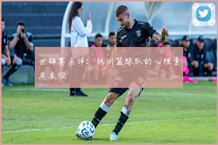 世锦赛点评：杭州篮球队的心理素质表现