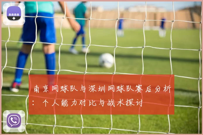 南京网球队与深圳网球队赛后分析：个人能力对比与战术探讨