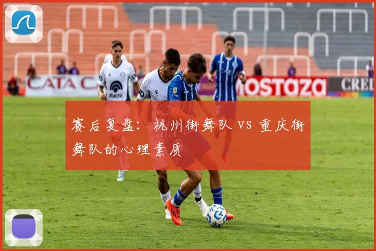 赛后复盘：杭州街舞队 vs 重庆街舞队的心理素质