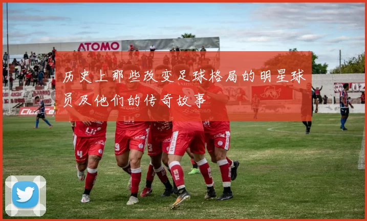 历史上那些改变足球格局的明星球员及他们的传奇故事