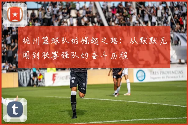 杭州篮球队的崛起之路：从默默无闻到联赛强队的奋斗历程