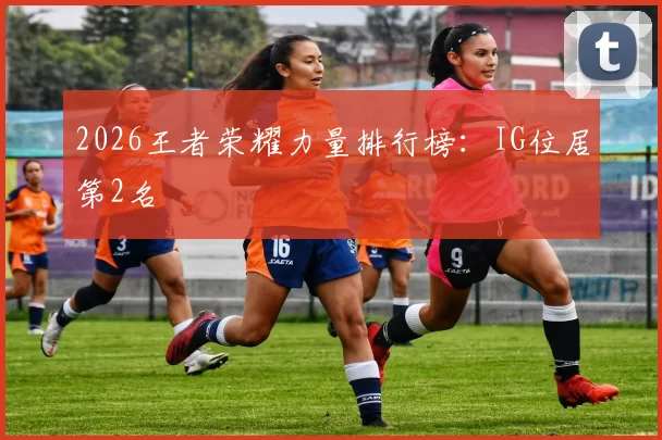 2026王者荣耀力量排行榜：IG位居第2名