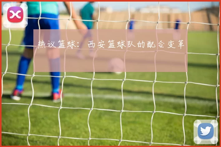 热议篮球：西安篮球队的配合变革