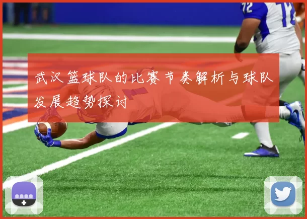 武汉篮球队的比赛节奏解析与球队发展趋势探讨