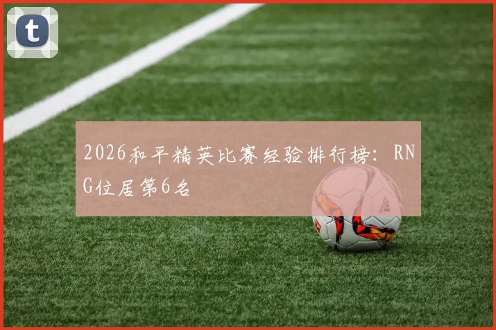 2026和平精英比赛经验排行榜：RNG位居第6名