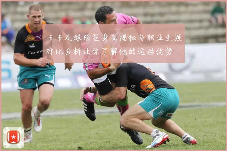 卡卡足球明星身高揭秘与职业生涯对比分析让你了解他的运动优势