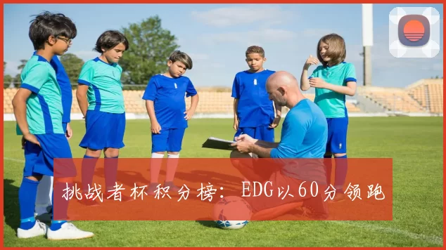 挑战者杯积分榜：EDG以60分领跑